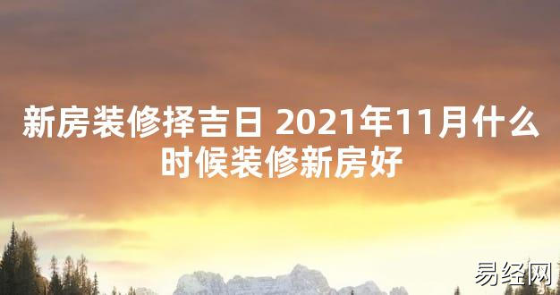 【2024最新风水】新房装修择吉日 2021年11月什么时候装修新房好【好运风水】